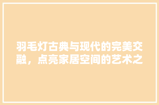 羽毛灯古典与现代的完美交融，点亮家居空间的艺术之光 知识问答