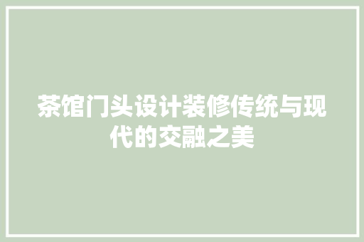 茶馆门头设计装修传统与现代的交融之美