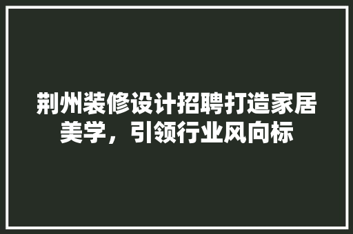 荆州装修设计招聘打造家居美学，引领行业风向标