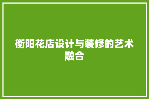 衡阳花店设计与装修的艺术融合 施工管理