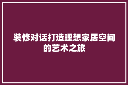 装修对话打造理想家居空间的艺术之旅