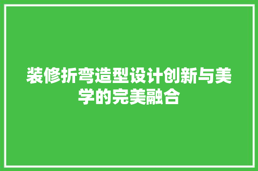 装修折弯造型设计创新与美学的完美融合