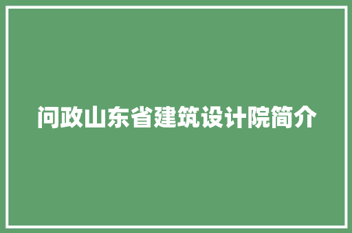 问政山东省建筑设计院简介 施工管理