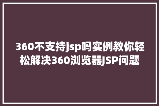 360不支持jsp吗实例教你轻松解决360浏览器JSP问题