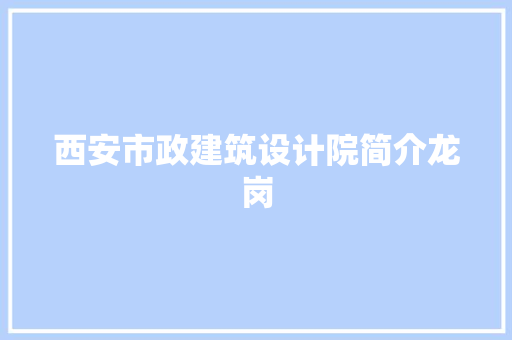 西安市政建筑设计院简介龙岗 知识问答