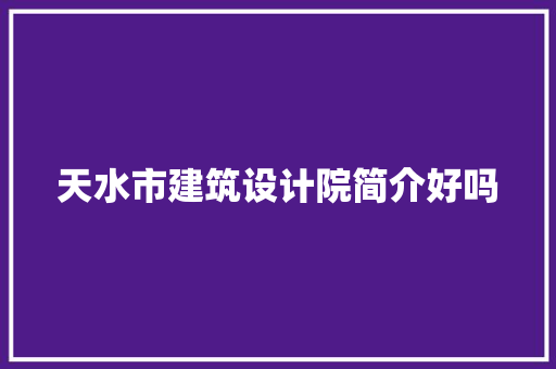 天水市建筑设计院简介好吗
