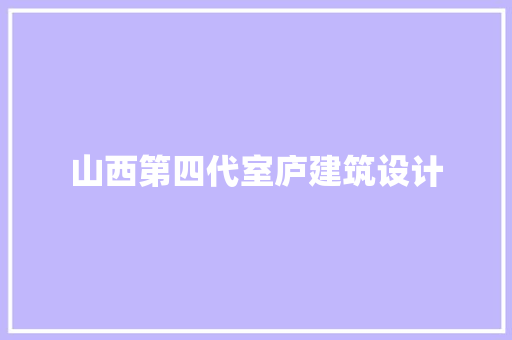山西第四代室庐建筑设计 施工技术