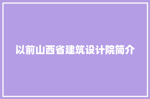 以前山西省建筑设计院简介 知识问答