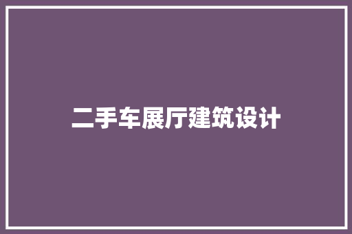 二手车展厅建筑设计 施工工艺
