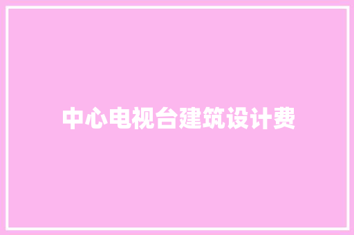 中心电视台建筑设计费 施工管理