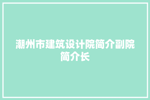 潮州市建筑设计院简介副院简介长