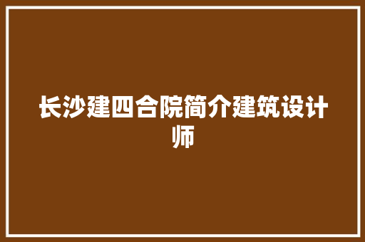 长沙建四合院简介建筑设计师 工艺流程