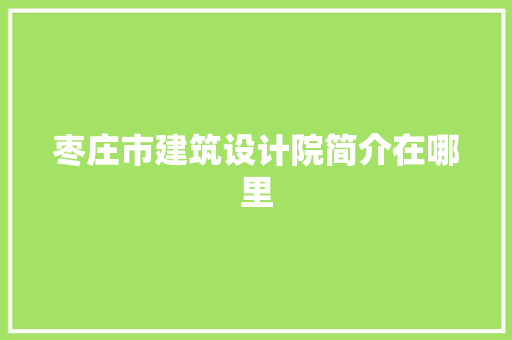 枣庄市建筑设计院简介在哪里